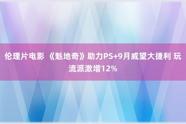 伦理片电影 《魁地奇》助力PS+9月威望大捷利 玩流派激增12%