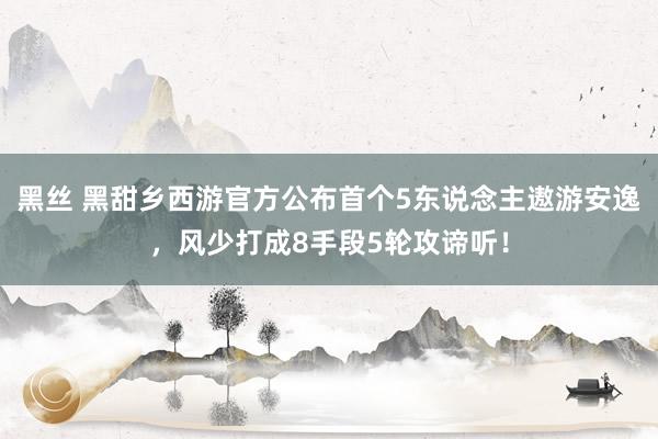 黑丝 黑甜乡西游官方公布首个5东说念主遨游安逸，风少打成8手段5轮攻谛听！