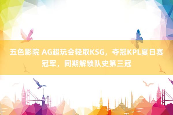 五色影院 AG超玩会轻取KSG，夺冠KPL夏日赛冠军，同期解锁队史第三冠