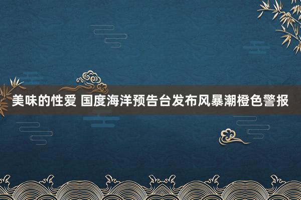 美味的性爱 国度海洋预告台发布风暴潮橙色警报