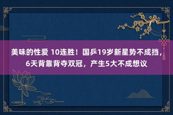 美味的性爱 10连胜！国乒19岁新星势不成挡，6天背靠背夺双冠，产生5大不成想议