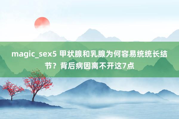 magic_sex5 甲状腺和乳腺为何容易统统长结节？背后病因离不开这7点