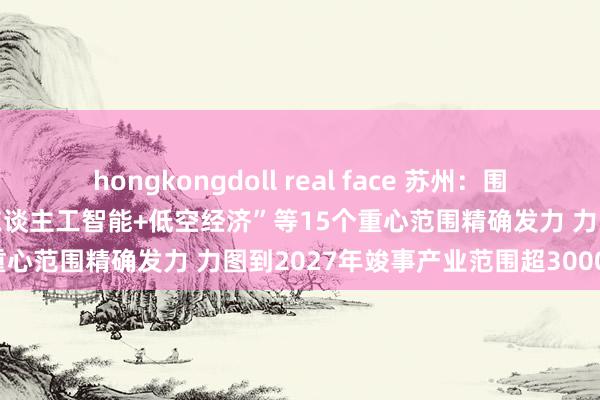 hongkongdoll real face 苏州：围绕“东谈主工智能+制造”“东谈主工智能+低空经济”等15个重心范围精确发力 力图到2027年竣事产业范围超3000亿元