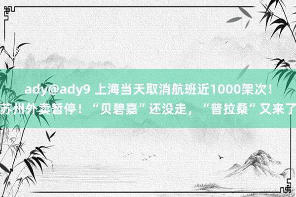 ady@ady9 上海当天取消航班近1000架次！苏州外卖暂停！“贝碧嘉”还没走，“普拉桑”又来了