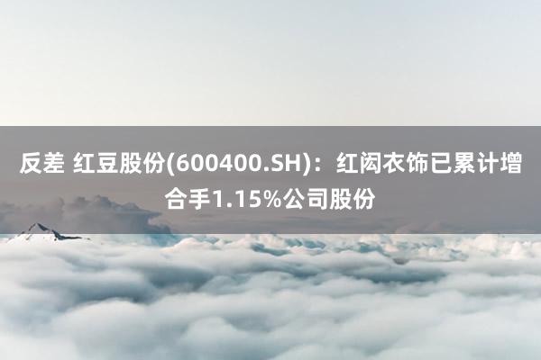 反差 红豆股份(600400.SH)：红闳衣饰已累计增合手1.15%公司股份