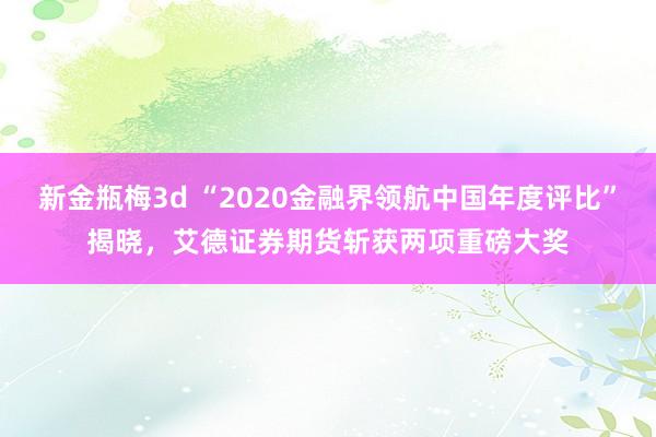 新金瓶梅3d “2020金融界领航中国年度评比”揭晓，艾德证券期货斩获两项重磅大奖