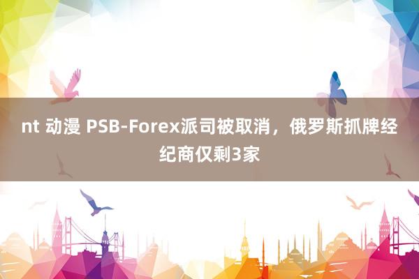 nt 动漫 PSB-Forex派司被取消，俄罗斯抓牌经纪商仅剩3家