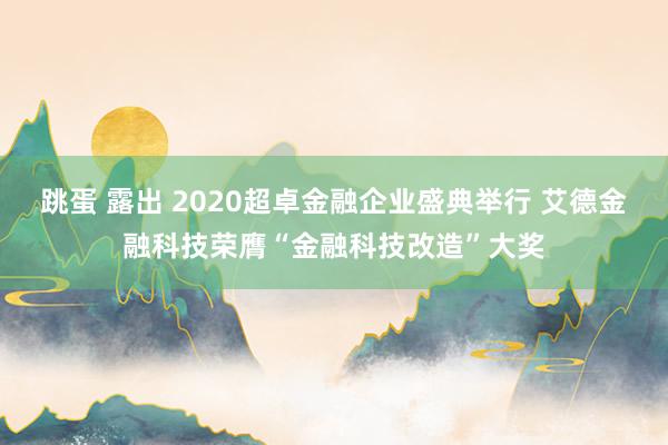 跳蛋 露出 2020超卓金融企业盛典举行 艾德金融科技荣膺“金融科技改造”大奖