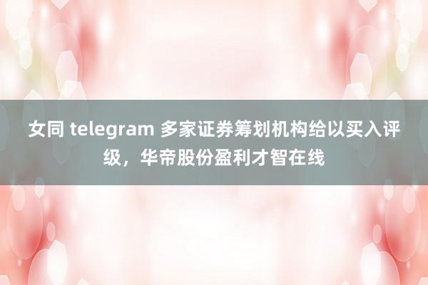 女同 telegram 多家证券筹划机构给以买入评级，华帝股份盈利才智在线