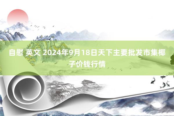 自慰 英文 2024年9月18日天下主要批发市集椰子价钱行情