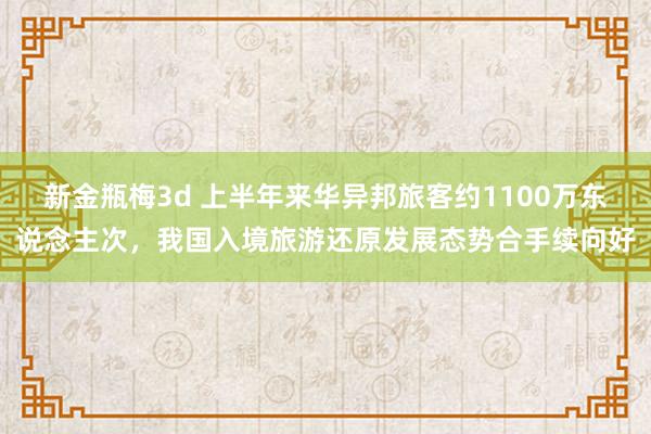 新金瓶梅3d 上半年来华异邦旅客约1100万东说念主次，我国入境旅游还原发展态势合手续向好