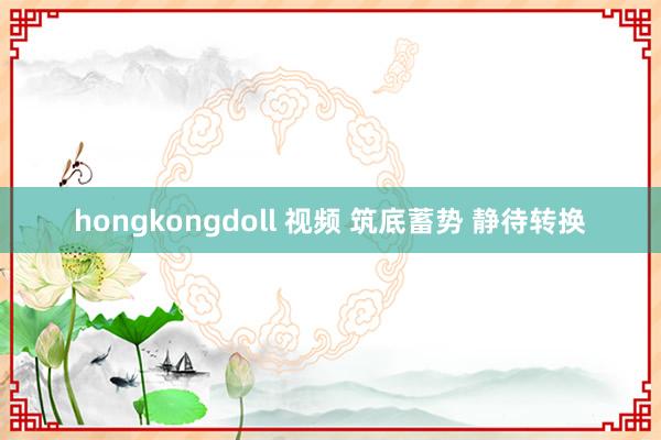 hongkongdoll 视频 筑底蓄势 静待转换