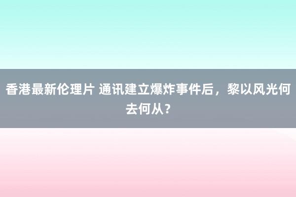 香港最新伦理片 通讯建立爆炸事件后，黎以风光何去何从？