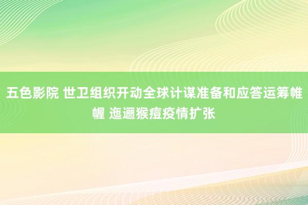 五色影院 世卫组织开动全球计谋准备和应答运筹帷幄 迤逦猴痘疫情扩张