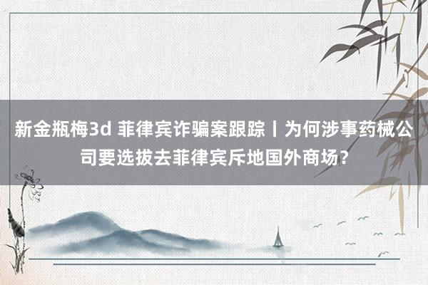 新金瓶梅3d 菲律宾诈骗案跟踪丨为何涉事药械公司要选拔去菲律宾斥地国外商场？