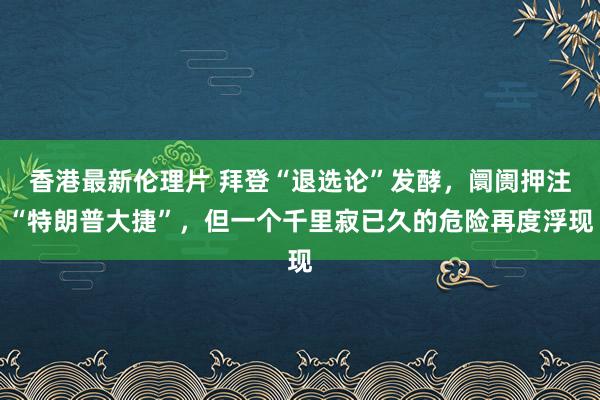 香港最新伦理片 拜登“退选论”发酵，阛阓押注“特朗普大捷”，但一个千里寂已久的危险再度浮现