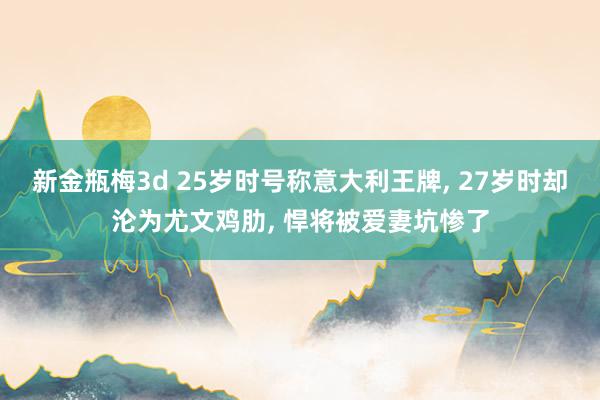 新金瓶梅3d 25岁时号称意大利王牌， 27岁时却沦为尤文鸡肋， 悍将被爱妻坑惨了