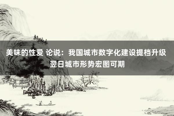 美味的性爱 论说：我国城市数字化建设提档升级 翌日城市形势宏图可期