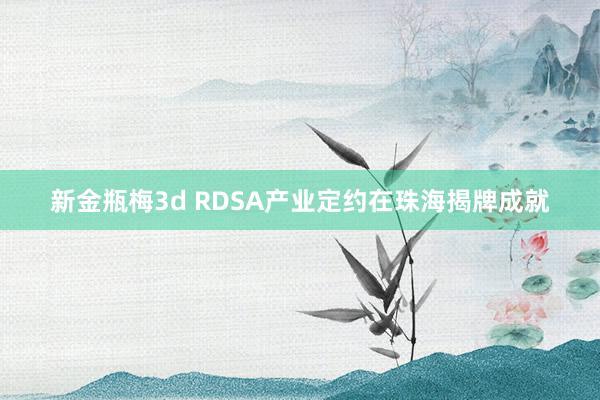 新金瓶梅3d RDSA产业定约在珠海揭牌成就