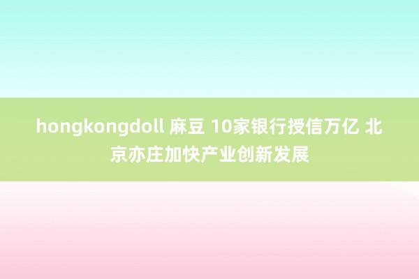 hongkongdoll 麻豆 10家银行授信万亿 北京亦庄加快产业创新发展