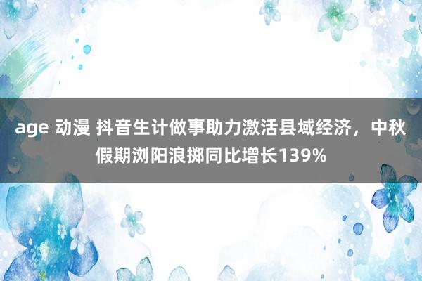 age 动漫 抖音生计做事助力激活县域经济，中秋假期浏阳浪掷同比增长139%