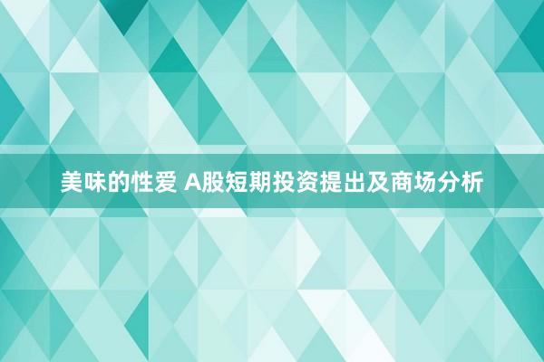 美味的性爱 A股短期投资提出及商场分析