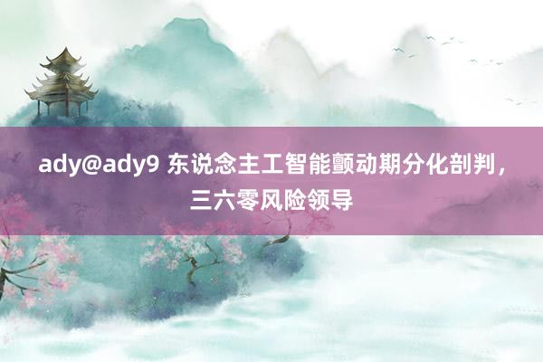 ady@ady9 东说念主工智能颤动期分化剖判，三六零风险领导