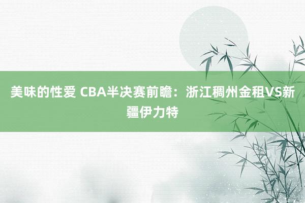 美味的性爱 CBA半决赛前瞻：浙江稠州金租VS新疆伊力特