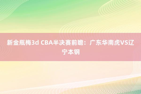 新金瓶梅3d CBA半决赛前瞻：广东华南虎VS辽宁本钢