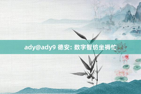 ady@ady9 德安: 数字智纺坐褥忙