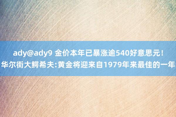 ady@ady9 金价本年已暴涨逾540好意思元！华尔街大鳄希夫:黄金将迎来自1979年来最佳的一年