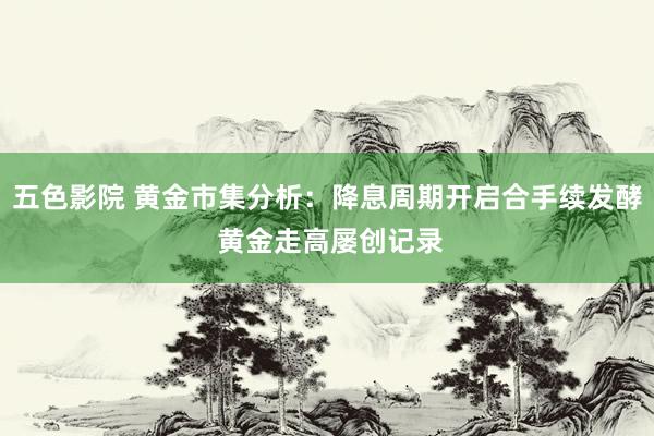 五色影院 黄金市集分析：降息周期开启合手续发酵 黄金走高屡创记录