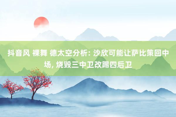 抖音风 裸舞 德太空分析: 沙欣可能让萨比策回中场， 烧毁三中卫改踢四后卫