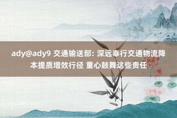 ady@ady9 交通输送部: 深远奉行交通物流降本提质增效行径 重心鼓舞这些责任