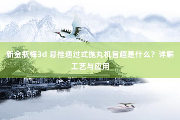 新金瓶梅3d 悬挂通过式抛丸机旨趣是什么？详解工艺与应用