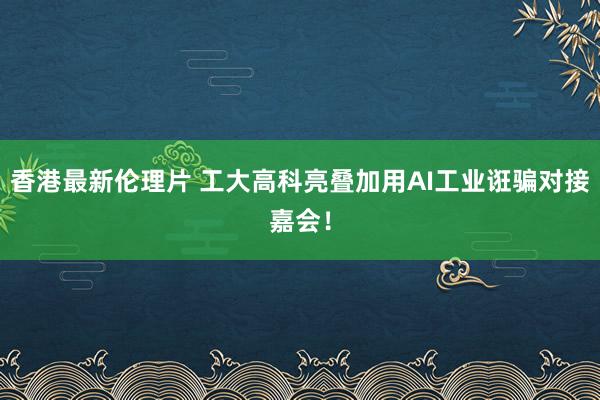 香港最新伦理片 工大高科亮叠加用AI工业诳骗对接嘉会！