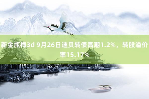 新金瓶梅3d 9月26日迪贝转债高潮1.2%，转股溢价率15.17%