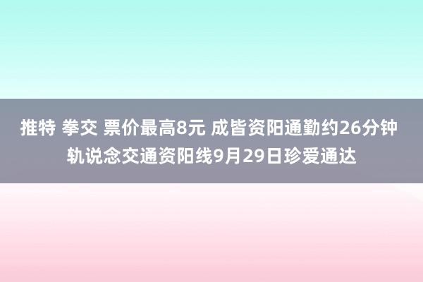 推特 拳交 票价最高8元 成皆资阳通勤约26分钟 轨说念交通资阳线9月29日珍爱通达