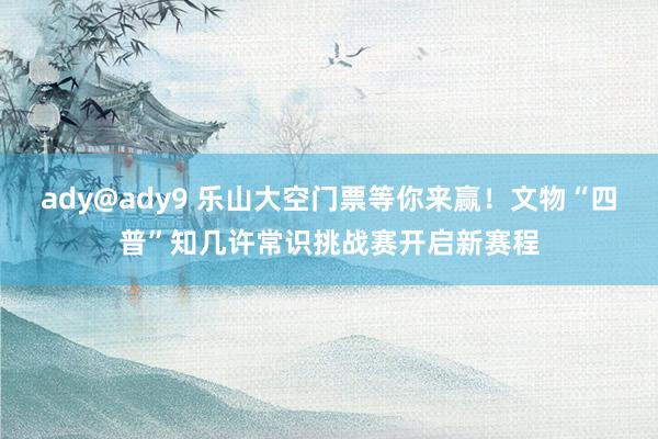 ady@ady9 乐山大空门票等你来赢！文物“四普”知几许常识挑战赛开启新赛程