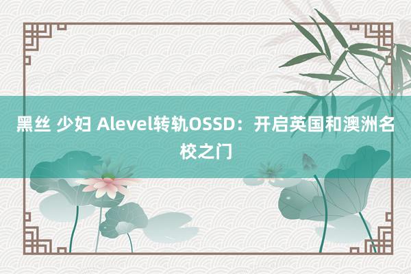 黑丝 少妇 Alevel转轨OSSD：开启英国和澳洲名校之门