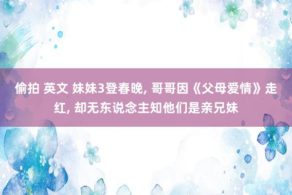 偷拍 英文 妹妹3登春晚, 哥哥因《父母爱情》走红, 却无东说念主知他们是亲兄妹