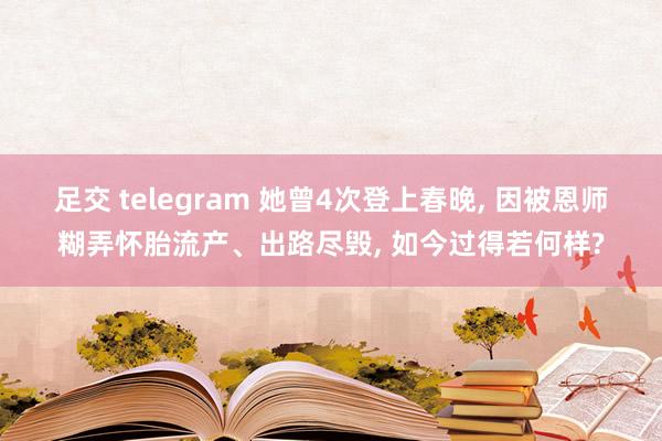 足交 telegram 她曾4次登上春晚， 因被恩师糊弄怀胎流产、出路尽毁， 如今过得若何样?