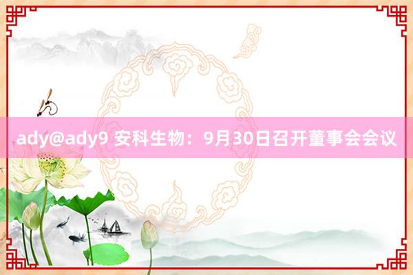 ady@ady9 安科生物：9月30日召开董事会会议