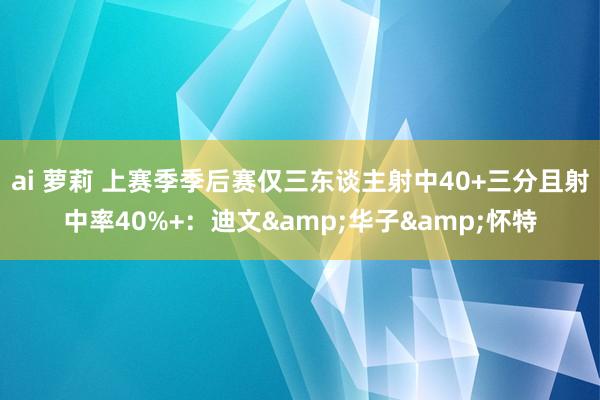 ai 萝莉 上赛季季后赛仅三东谈主射中40+三分且射中率40%+：迪文&华子&怀特