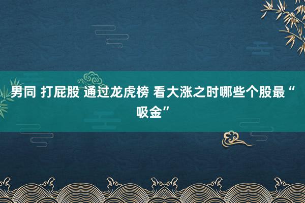 男同 打屁股 通过龙虎榜 看大涨之时哪些个股最“吸金”