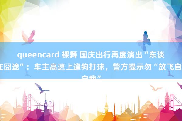 queencard 裸舞 国庆出行再度演出“东谈主在囧途”：车主高速上遛狗打球，警方提示勿“放飞自我”