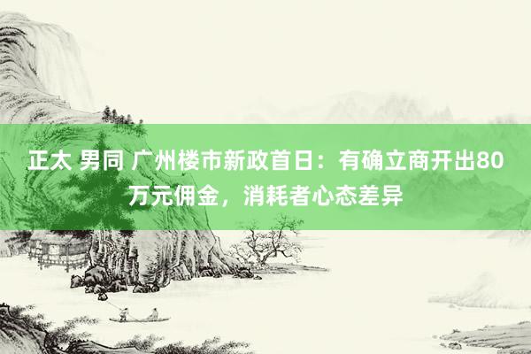 正太 男同 广州楼市新政首日：有确立商开出80万元佣金，消耗者心态差异