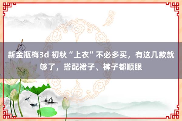 新金瓶梅3d 初秋“上衣”不必多买，有这几款就够了，搭配裙子、裤子都顺眼