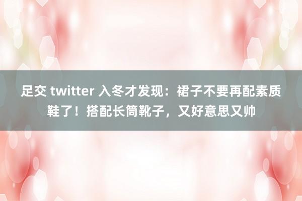 足交 twitter 入冬才发现：裙子不要再配素质鞋了！搭配长筒靴子，又好意思又帅