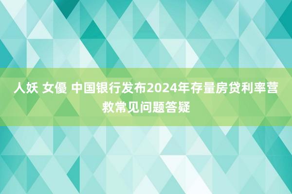 人妖 女優 中国银行发布2024年存量房贷利率营救常见问题答疑